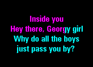 Inside you
Hey there, Georgy girl

Why do all the boys
just pass you by?