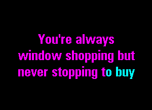 You're always

window shopping but
never stopping to buy