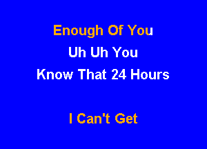 Enough Of You
Uh Uh You
Know That 24 Hours

I Can't Get