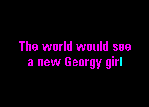 The world would see

a new Georgy girl