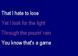 That I hate to lose

You know thafs a game