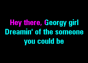 Hey there, Georgy girl

Dreamin' of the someone
you could be