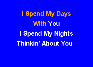 I Spend My Days
With You
I Spend My Nights

Thinkin' About You