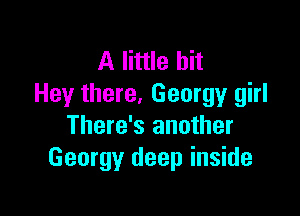 A little bit
Hey there, Georgy girl

There's another
Georgy deep inside