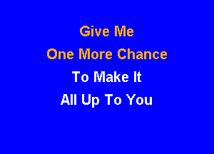 Give Me
One More Chance
To Make It

All Up To You