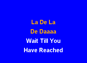 La De La

De Daaaa
Wait Till You
Have Reached