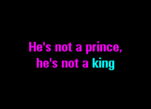 He's not a prince,

he's not a king