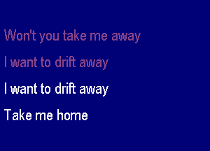 lwant to drift away

Take me home