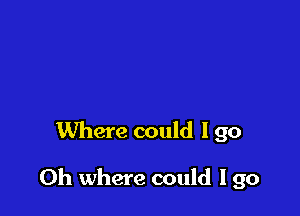 Where could I go

Oh where could I go