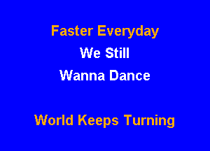 Faster Everyday
We Still
Wanna Dance

World Keeps Turning