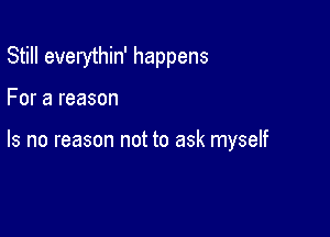 Still everythin' happens

For a reason

Is no reason not to ask myself