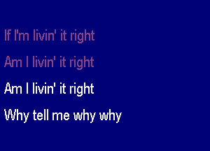 Am I livin' it right

Why tell me why why