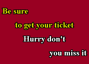 Be sure

to get your ticket

Hurry don't

you miss it