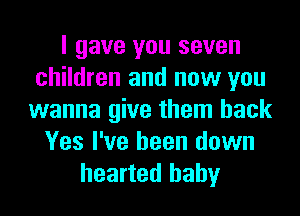 I gave you seven
children and now you
wanna give them back
Yes I've been down
hearted baby