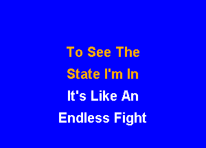 To See The

State I'm In
It's Like An
Endless Fight