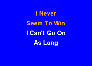 I Never
Seem To Win
I Can't Go On

As Long
