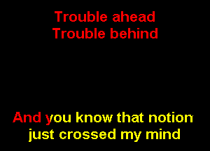 Trouble ahead
Trouble behind

And you know that notion
just crossed my mind