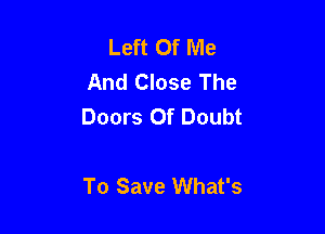 Left Of Me
And Close The

Doors Of Doubt

To Save What's