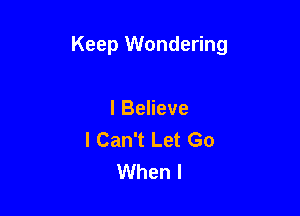 Keep Wondering

I Believe
I Can't Let Go
When I