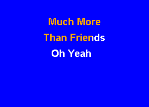 Much More
Than Friends
Oh Yeah