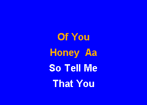 Of You

Honey Aa
So Tell Me
That You
