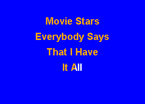 Movie Stars
Everybody Says
That I Have

It All