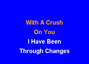 With A Crush
On You
I Have Been

Through Changes
