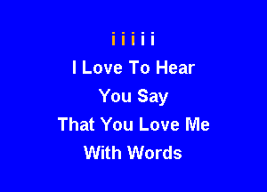 I Love To Hear

You Say
That You Love Me
With Words
