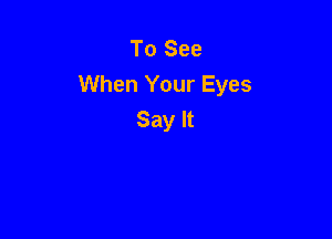 To See
When Your Eyes
Say It