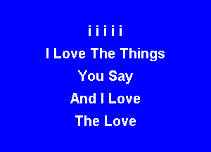 I Love The Things

You Say
And I Love
The Love