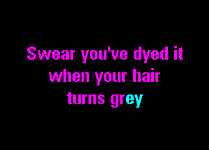 Swear you've dyed it

when your hair
turns grey
