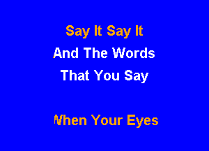 Say It Say It
And The Words
That You Say

When Your Eyes