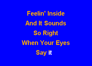 Feelin' Inside
And It Sounds
So Right

When Your Eyes
Say It