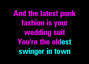 And the latest punk
fashion is your

wedding suit
You're the oldest
swinger in town