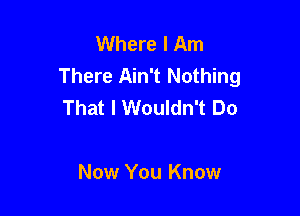 Where I Am
There Ain't Nothing
That I Wouldn't Do

Now You Know