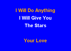I Will Do Anything
I Will Give You
The Stars

Your Love