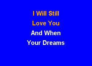 I Will Still
Love You
And When

Your Dreams