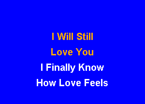 I Will Still
Love You

I Finally Know
How Love Feels