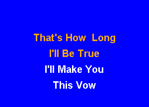 That's How Long
I'll Be True

I'll Make You
This Vow