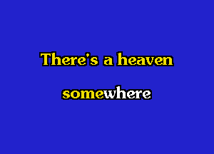There's a heaven

somewhere
