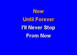 Now
Until Forever

I'll Never Stop
From Now