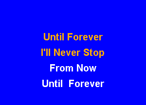 Until Forever

I'll Never Stop
From Now

Until Forever