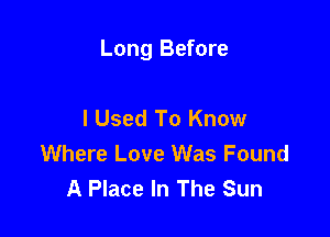 Long Before

I Used To Know
Where Love Was Found
A Place In The Sun