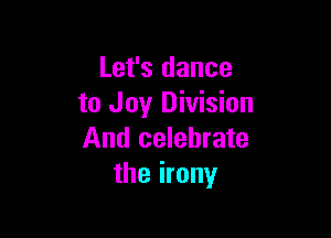 Let's dance
to Joy Division

And celebrate
the irony