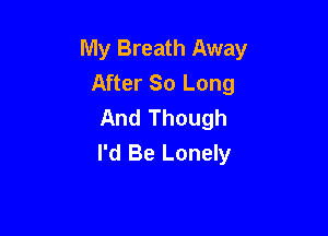 My Breath Away
After 80 Long
And Though

I'd Be Lonely