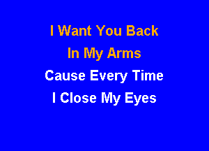 lWant You Back
In My Arms

Cause Every Time

I Close My Eyes