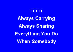 Always Carrying

Always Sharing

Everything You Do
When Somebody