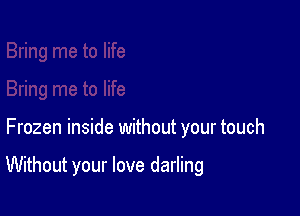 Frozen inside without your touch

Without your love darling