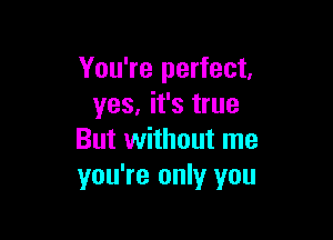 You're perfect,
yes, it's true

But without me
you're only you