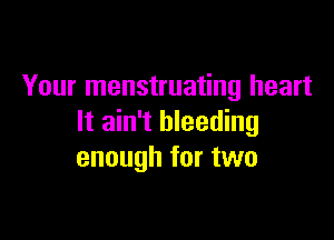 Your menstruating heart

It ain't bleeding
enough for two